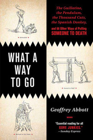 What a Way to Go (The Guillotine, the Pendulum, the Thousand Cuts, the Spanish Donkey, and 66 Other Ways of Putting Someone to Death) by Geoffrey Abbott, 9780312366568