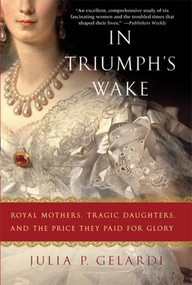 In Triumph's Wake (Royal Mothers, Tragic Daughters, and the Price They Paid for Glory) by Julia P. Gelardi, 9780312586034