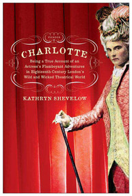 Charlotte (Being a True Account of an Actress's Flamboyant Adventures in Eighteenth-Century London's Wild and Wicked Theatrical World) by Kathryn Shevelow, 9780312425760