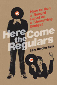 Here Come the Regulars (How to Run a Record Label on a Shoestring Budget) by Ian Anderson, 9780865479814