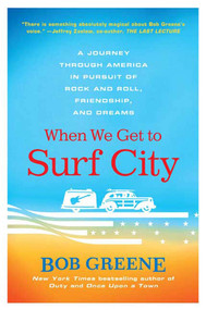 When We Get to Surf City (A Journey Through America in Pursuit of Rock and Roll, Friendship, and Dreams) by Bob Greene, 9780312376918