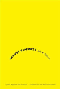 Against Happiness (In Praise of Melancholy) by Eric G. Wilson, 9780374531669