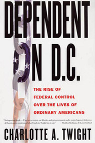 Dependent on D.C. (The Rise of Federal Control over the Lives of Ordinary Americans) by Charlotte A. Twight, 9781403961464