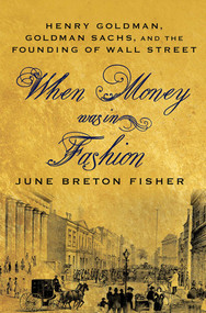 When Money Was In Fashion (Henry Goldman, Goldman Sachs, and the Founding of Wall Street) by June Breton Fisher, 9780230114050