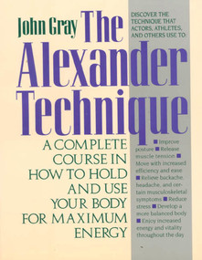The Alexander Technique (A Complete Course in How to Hold and Use Your Body for Maximum Energy) by John Gray, Ph.D., 9780312064945