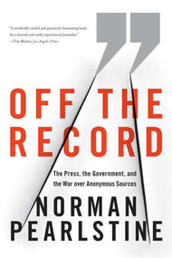 Off the Record (The Press, the Government, and the War over Anonymous Sources) by Norman Pearlstine, 9780374531188
