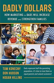 DADLY Dollar$: How Marketing to Dads Will Increase Revenue and Strengthen Families by Hogan Hilling, Tom Konecny, 9781628654172