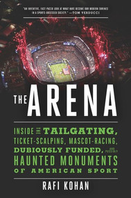 The Arena (Inside the Tailgating, Ticket-Scalping, Mascot-Racing, Dubiously Funded, and Possibly Haunted Monuments of American Sport) by Rafi Kohan, 9781631491276