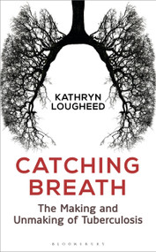 Catching Breath (The Making and Unmaking of Tuberculosis) by Kathryn Lougheed, 9781472930330