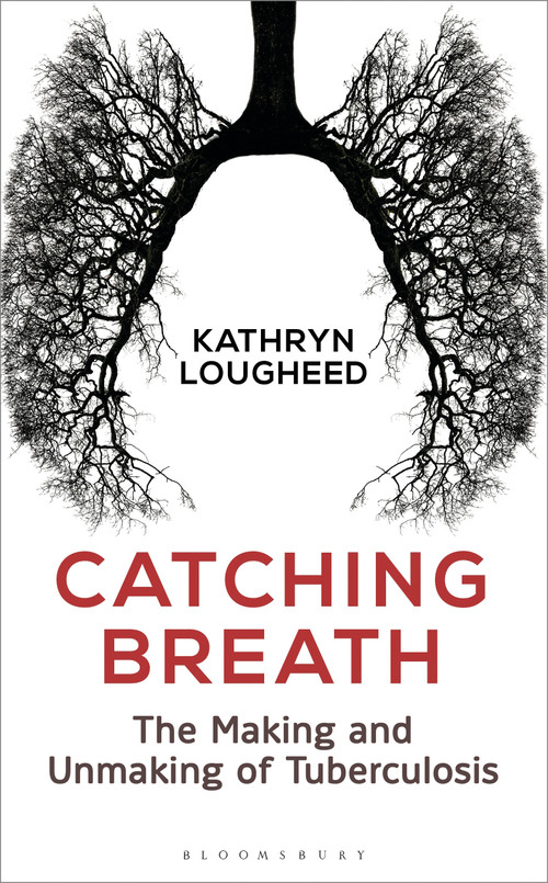 Catching Breath (The Making and Unmaking of Tuberculosis) by Kathryn Lougheed, 9781472930330