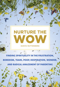 Nurture the Wow (Finding Spirituality in the Frustration, Boredom, Tears, Poop, Desperation, Wonder, and Radical Amazement of Parenting) by Danya Ruttenberg, 9781250116949