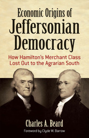 Economic Origins of Jeffersonian Democracy (How Hamilton's Merchant Class Lost Out to the Agrarian South) by Charles A. Beard, Clyde W. Barrow, 9780486819082