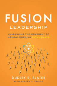 Fusion Leadership (Unleashing the Movement of Monday Morning Enthusiasts) by Dudley R. Slater, Steven T. Taylor, 9781626344013