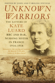 Unknown Warriors (The Letters of Kate Luard RRC and Bar, Nursing Sister in France 1914-1918) by John Stevens, Caroline Stevens, Christine Hallett, Tim Luard, Allenby, 9780750984201