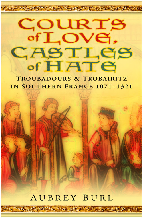 Courts of Love, Castles of Hate (Troubadours & Trobairitz in Southern France 1071-1321) by Aubrey Burl, 9780750945363