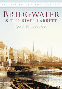 Bridgwater & the River Parrett in Old Photographs by Rod Fitzhugh, 9780752452937