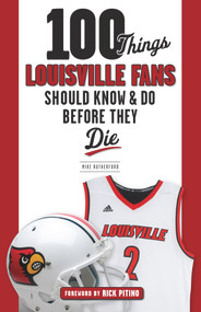 100 Things Louisville Fans Should Know & Do Before They Die by Mike Rutherford, Rick Pitino, 9781629374192