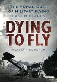 Dying to Fly (The Human Cost of Military Flying: East Midlands) by Alastair Goodrum, 9780752453026