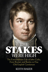 The Stakes were High (The Extraordinary Life of John Gully, From Bruiser and Bookie to Fine Old English Gentleman) by Keith Baker, 9781785312922