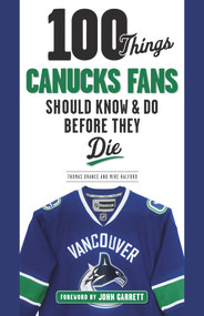 100 Things Canucks Fans Should Know & Do Before They Die by Thomas Drance, Mike Halford, John Garrett, 9781629373454