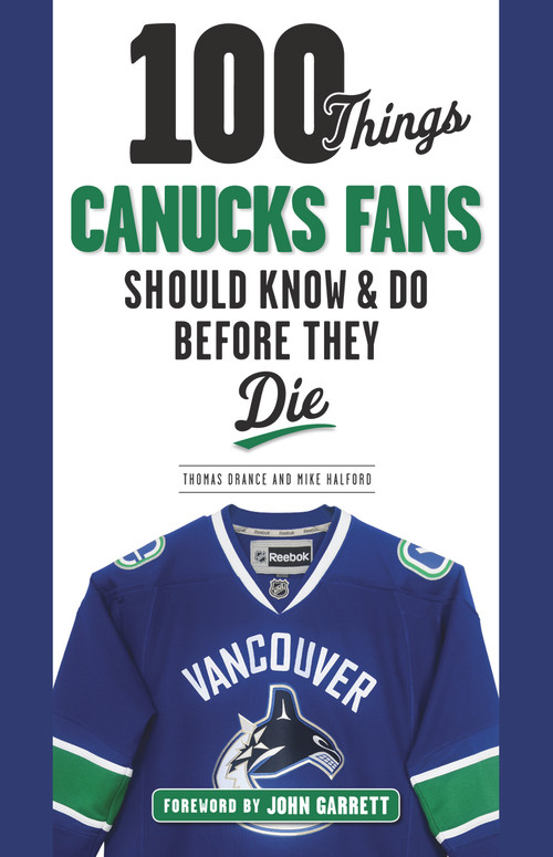 100 Things Canucks Fans Should Know & Do Before They Die by Thomas Drance, Mike Halford, John Garrett, 9781629373454
