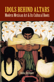 Idols Behind Altars (Modern Mexican Art and Its Cultural Roots) by Anita Brenner, 9780486423036