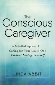 The Conscious Caregiver (A Mindful Approach to Caring for Your Loved One Without Losing Yourself) by Linda Abbit, 9781440597732