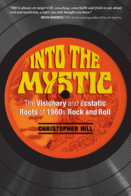 Into the Mystic (The Visionary and Ecstatic Roots of 1960s Rock and Roll) by Christopher Hill, 9781620556429