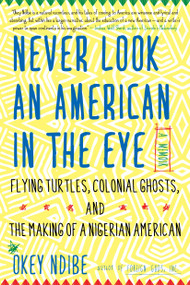 Never Look an American in the Eye (A Memoir of Flying Turtles, Colonial Ghosts, and the Making of a Nigerian American) by Okey Ndibe, 9781616958633