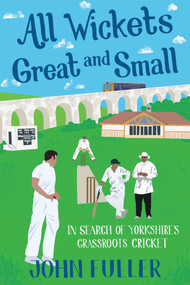 All Wickets Great And Small (In Search of Yorkshire's Grassroots Cricket) by John Fuller, 9781785311628