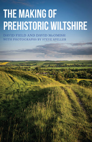 The Making of Prehistoric Wiltshire (Life, Ceremony & Death from the Earliest Times to the Roman Invasion) by David Field, Dave McOmish, Steve Speller, 9781445648415