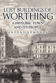Lost Buildings of Worthing (A Historic Town and its People) by Antony Edmonds, 9781445657073
