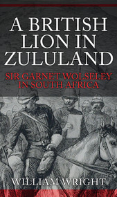 A British Lion in Zululand (Sir Garnet Wolseley in South Africa) by William Wright, 9781445665481