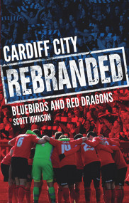Cardiff City: Rebranded (A Tale of Bluebirds and Red Dragons) by Scott Johnson, 9781785312137