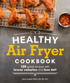 Healthy Air Fryer Cookbook (100 Great Recipes with Fewer Calories and Less Fat) by White, Dana Angelo, 9781465464873
