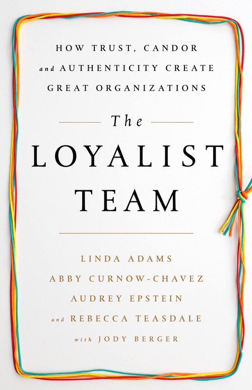 The Loyalist Team (How Trust, Candor, and Authenticity Create Great Organizations) by Linda Adams, Abby Curnow-Chavez, Audrey Epstein, Rebecca Teasdale, Jody Berger, 9781610397551