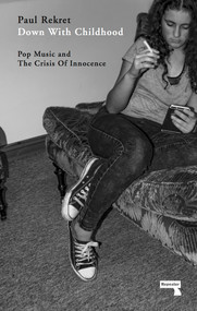 Down with Childhood (Pop Music and the Crisis of Innocence) by Paul Rekret, 9781910924495