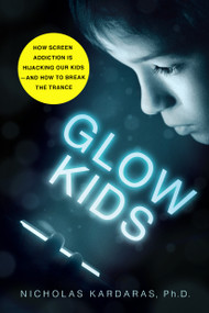 Glow Kids (How Screen Addiction Is Hijacking Our Kids - and How to Break the Trance) by Nicholas Kardaras, 9781250146557