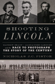 Shooting Lincoln (Mathew Brady, Alexander Gardner, and the Race to Photograph the Story of the Century) by Nicholas J.C. Pistor, 9780306824692