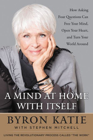 A Mind at Home with Itself (How Asking Four Questions Can Free Your Mind, Open Your Heart, and Turn Your World Around) by Byron Katie, Stephen Mitchell, 9780062651600