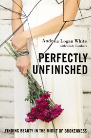 Perfectly Unfinished (Finding Beauty in the Midst of Brokenness) by Andrea Logan White, Cindy Lambert, 9780310345336