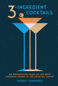 3-Ingredient Cocktails (An Opinionated Guide to the Most Enduring Drinks in the Cocktail Canon) by Robert Simonson, 9780399578540