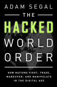 The Hacked World Order (How Nations Fight, Trade, Maneuver, and Manipulate in the Digital Age) by Adam Segal, 9781610398725