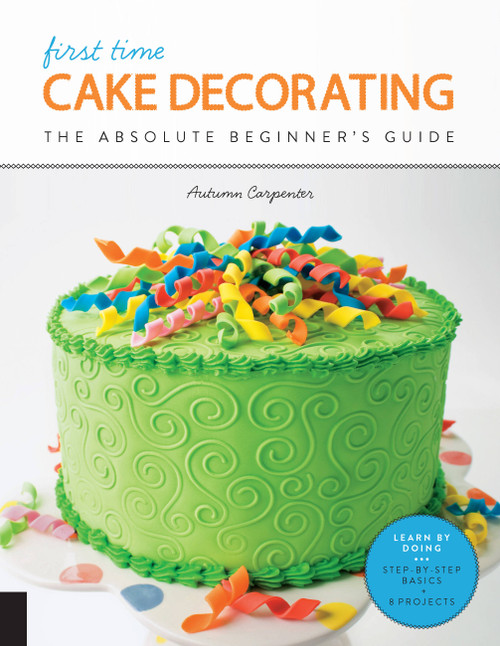 First Time Cake Decorating (The Absolute Beginner's Guide - Learn by Doing * Step-by-Step Basics + Projects) by Autumn Carpenter, 9781589239616