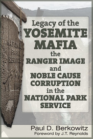 Legacy of the Yosemite Mafia (The Ranger Image and Noble Cause Corruption in the National Park Service) by Paul D. Berkowitz, James (“J.T.”) Reynolds, 9781634241267