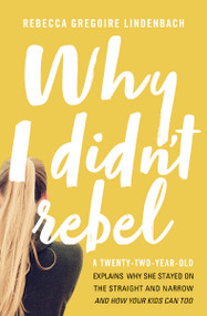 Why I Didn't Rebel (A Twenty-Two-Year-Old Explains Why She Stayed on the Straight and Narrow---and How Your Kids Can Too) by Rebecca Gregoire Lindenbach, 9780718090005