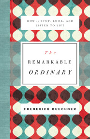 The Remarkable Ordinary (How to Stop, Look, and Listen to Life) by Frederick Buechner, 9780310351900