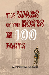 The Wars of the Roses in 100 Facts by Matthew Lewis, 9781445647463