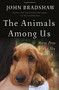 The Animals Among Us (How Pets Make Us Human) by John Bradshaw, 9780465064816