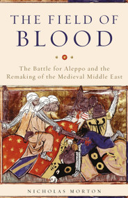 The Field of Blood (The Battle for Aleppo and the Remaking of the Medieval Middle East) by Nicholas Morton, 9780465096695
